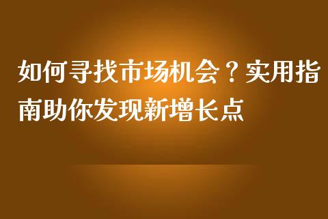 如何寻找市场机会？实用指南助你发现新增长点_https://cj002.lansai.wang_理财问答_第1张