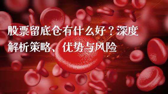 股票留底仓有什么好？深度解析策略、优势与风险_https://cj002.lansai.wang_股市问答_第1张
