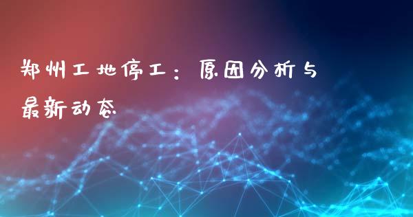 郑州工地停工：原因分析与最新动态_https://cj002.lansai.wang_会计问答_第1张