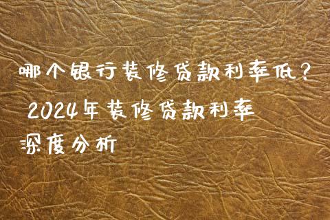 哪个银行装修贷款利率低？ 2024年装修贷款利率深度分析_https://cj002.lansai.wang_理财问答_第1张