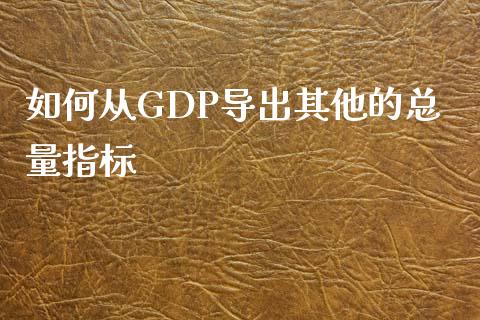 如何从GDP导出其他的总量指标_https://cj002.lansai.wang_财经百问_第1张