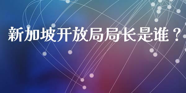 新加坡开放局局长是谁？_https://cj002.lansai.wang_股市问答_第1张