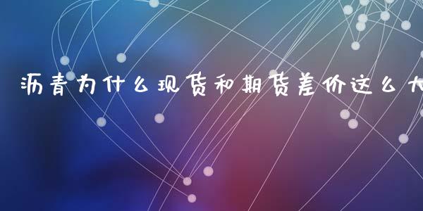 沥青为什么现货和期货差价这么大_会计问答_第1张_财经百问网 沥青为什么现货和期货差价这么大_https://cj002.lansai.wang_会计问答_第1张