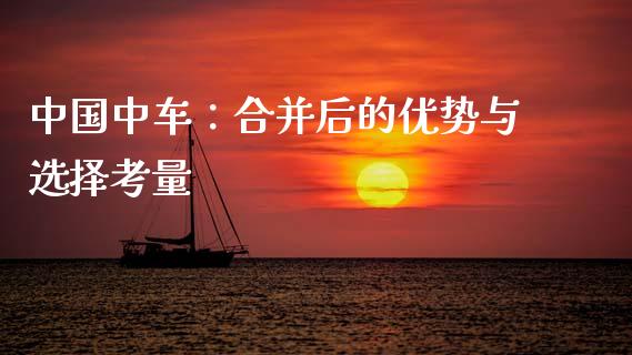 中国中车：合并后的优势与选择考量_https://cj002.lansai.wang_财经百问_第1张