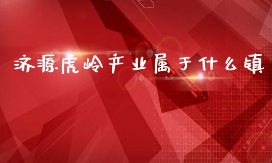 济源虎岭产业属于什么镇_https://cj002.lansai.wang_财经问答_第1张