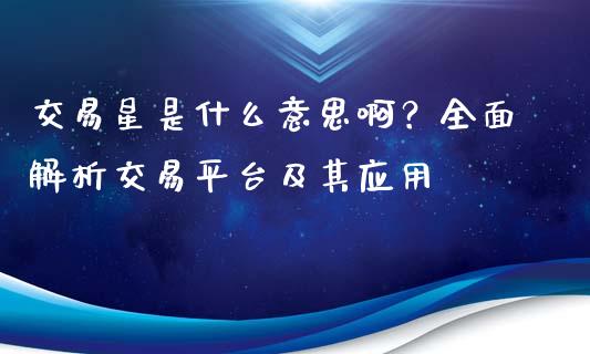 交易星是什么意思啊？全面解析交易平台及其应用_https://cj002.lansai.wang_期货问答_第1张