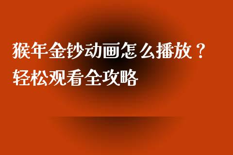 猴年金钞动画怎么播放? 轻松观看全攻略_财经百问_第1张_财经百问网 猴年金钞动画怎么播放? 轻松观看全攻略_https://cj002.lansai.wang_财经百问_第1张