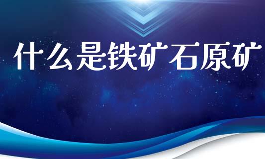 什么是铁矿石原矿_https://cj002.lansai.wang_金融问答_第1张