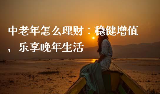 中老年怎么理财：稳健增值，乐享晚年生活_https://cj002.lansai.wang_金融问答_第1张