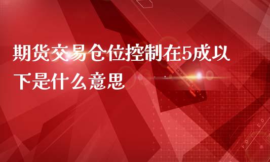 期货交易仓位控制在5成以下是什么意思_https://cj002.lansai.wang_保险问答_第1张