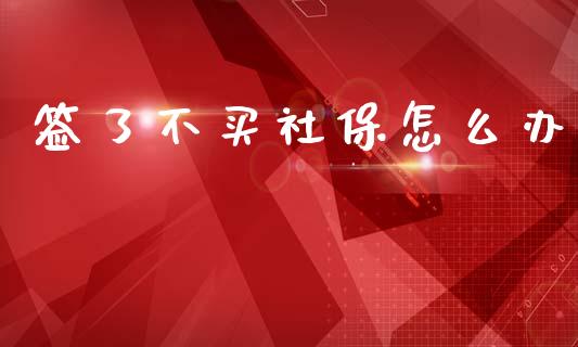 签了不买社保怎么办_https://cj002.lansai.wang_保险问答_第1张