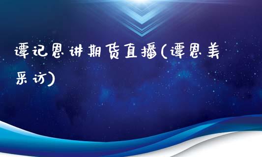 谭记恩讲期货直播(谭恩美采访)_https://cj002.lansai.wang_会计问答_第1张
