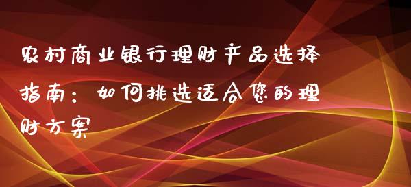 农村商业银行理财产品选择指南：如何挑选适合您的理财方案_https://cj002.lansai.wang_财经百问_第1张
