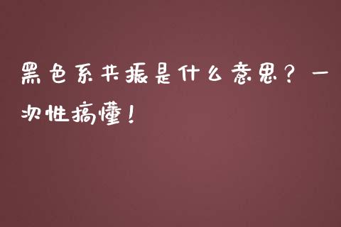 黑色系共振是什么意思？一次性搞懂！_https://cj002.lansai.wang_会计问答_第1张