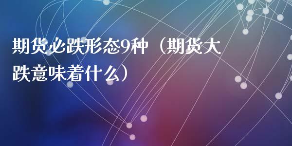 期货必跌形态9种（期货大跌意味着什么）_https://cj002.lansai.wang_理财问答_第1张