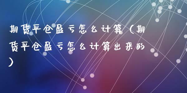期货平仓盈亏怎么计算（期货平仓盈亏怎么计算出来的）_https://cj002.lansai.wang_财经百问_第1张