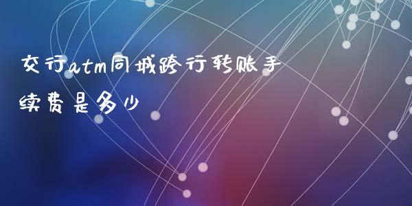 交行atm同城跨行转账手续费是多少_https://cj002.lansai.wang_理财问答_第1张