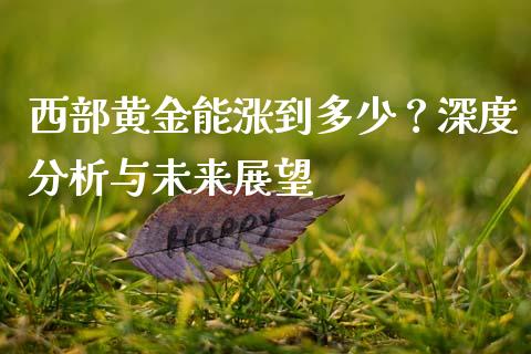 西部黄金能涨到多少？深度分析与未来展望_https://cj002.lansai.wang_保险问答_第1张