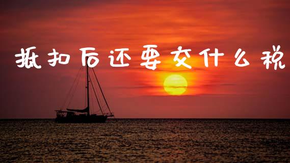抵扣后还要交什么税_https://cj002.lansai.wang_会计问答_第1张