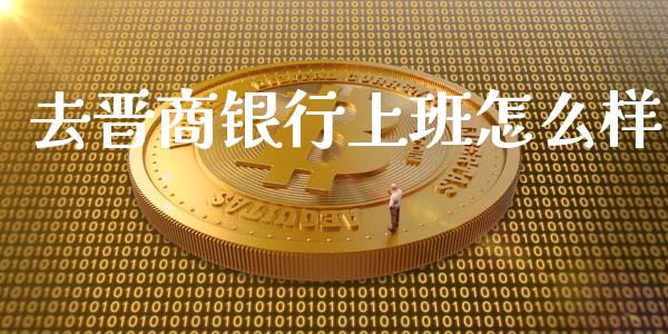 去晋商银行上班怎么样_https://cj002.lansai.wang_理财问答_第1张
