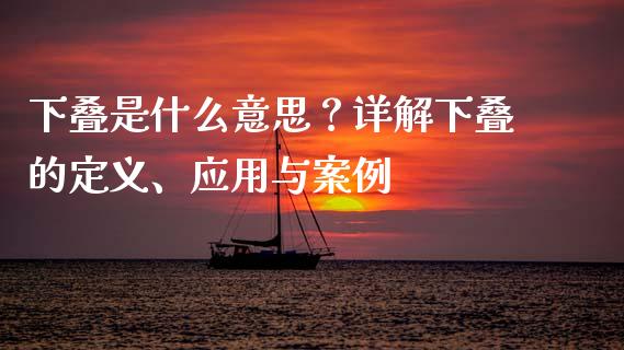 下叠是什么意思?详解下叠的定义、应用与案例_财经问答_第1张_财经百问网 下叠是什么意思?详解下叠的定义、应用与案例_https://cj002.lansai.wang_财经问答_第1张