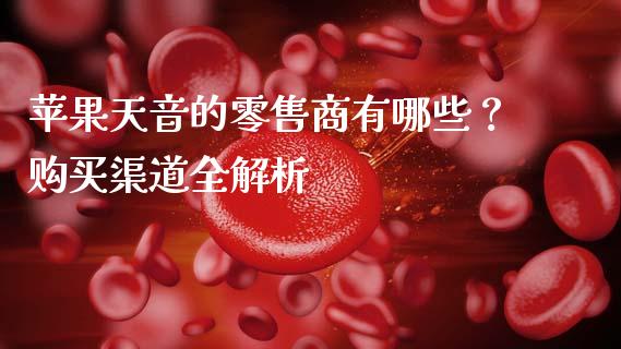 苹果天音的零售商有哪些？购买渠道全解析_https://cj002.lansai.wang_会计问答_第1张
