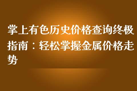 掌上有色历史价格查询终极指南：轻松掌握金属价格走势_https://cj002.lansai.wang_财经问答_第1张