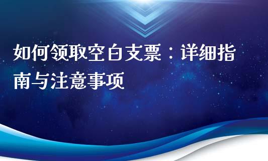 如何领取空白支票:详细指南与注意事项_保险问答_第1张_财经百问网 如何领取空白支票:详细指南与注意事项_https://cj002.lansai.wang_保险问答_第1张