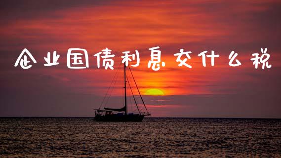 企业国债利息交什么税_https://cj002.lansai.wang_会计问答_第1张