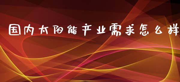 国内太阳能产业需求怎么样_https://cj002.lansai.wang_财经问答_第1张