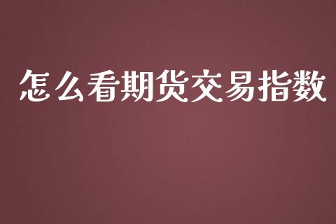 怎么看期货交易指数_https://cj002.lansai.wang_期货问答_第1张