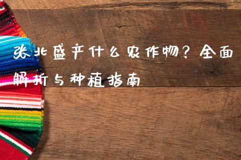 张北盛产什么农作物？全面解析与种植指南_https://cj002.lansai.wang_期货问答_第1张