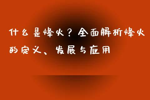 什么是烽火？全面解析烽火的定义、发展与应用_https://cj002.lansai.wang_股市问答_第1张