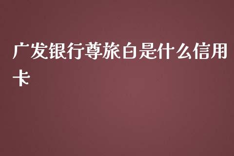 广发银行尊旅白是什么信用卡_https://cj002.lansai.wang_金融问答_第1张
