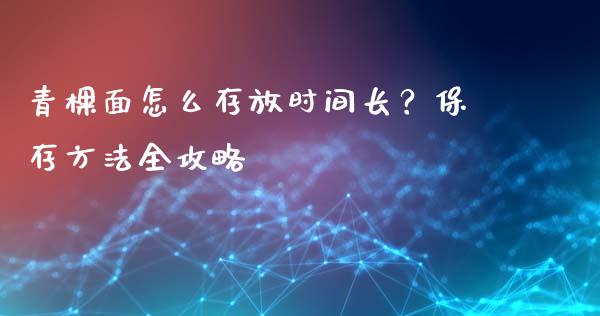 青棵面怎么存放时间长？保存方法全攻略_https://cj002.lansai.wang_保险问答_第1张