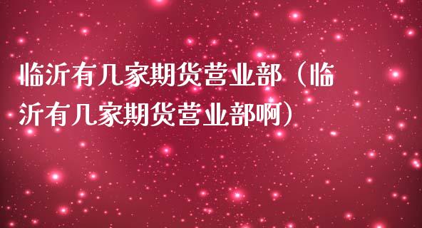 临沂有几家期货营业部（临沂有几家期货营业部啊）_https://cj002.lansai.wang_金融问答_第1张