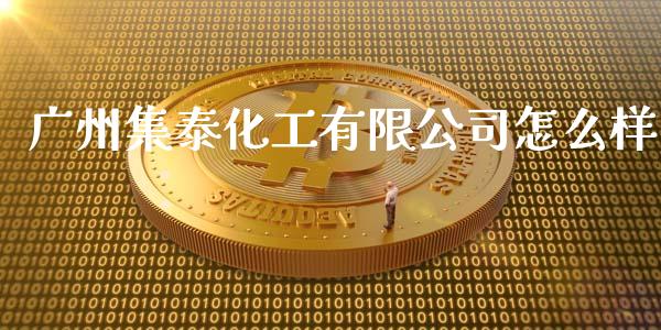 广州集泰化工有限公司怎么样_https://cj002.lansai.wang_股市问答_第1张