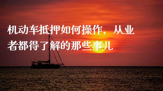 机动车抵押如何操作，从业者都得了解的那些事儿_https://cj002.lansai.wang_财经问答_第1张