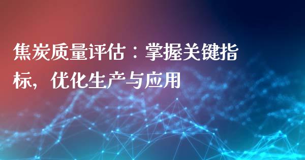 焦炭质量评估：掌握关键指标，优化生产与应用_https://cj002.lansai.wang_股市问答_第1张