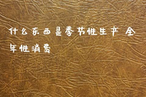 什么东西是季节性生产 全年性消费_金融问答_第1张_财经百问网 什么东西是季节性生产 全年性消费_https://cj002.lansai.wang_金融问答_第1张