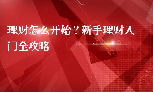 理财怎么开始？新手理财入门全攻略_https://cj002.lansai.wang_财经百问_第1张
