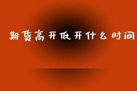 期货高开低开什么时间_https://cj002.lansai.wang_期货问答_第1张