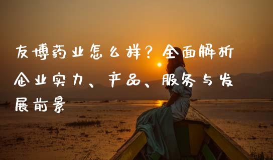 友博药业怎么样？全面解析企业实力、产品、服务与发展前景_https://cj002.lansai.wang_保险问答_第1张