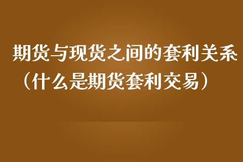 期货与现货之间的套利关系（什么是期货套利交易）_https://cj002.lansai.wang_股市问答_第1张