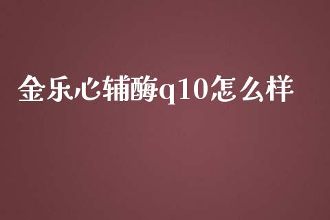 金乐心辅酶q10怎么样_https://cj002.lansai.wang_股市问答_第1张