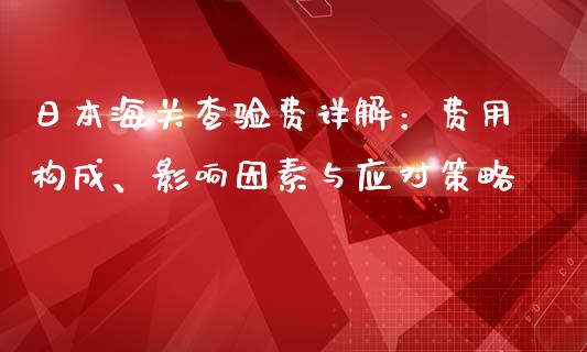 日本海关查验费详解：费用构成、影响因素与应对策略_https://cj002.lansai.wang_股市问答_第1张
