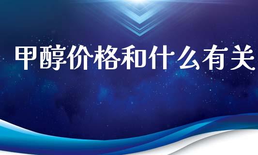 甲醇价格和什么有关_https://cj002.lansai.wang_期货问答_第1张