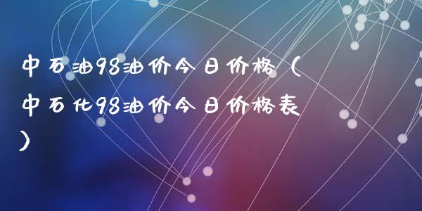 中石油98油价今日价格（中石化98油价今日价格表）_https://cj002.lansai.wang_股市问答_第1张