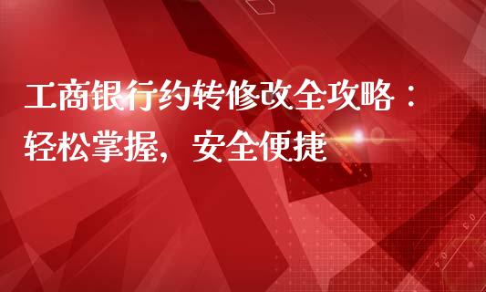 工商银行约转修改全攻略:轻松掌握,安全便捷_保险问答_第1张_财经百问网 工商银行约转修改全攻略:轻松掌握,安全便捷_https://cj002.lansai.wang_保险问答_第1张