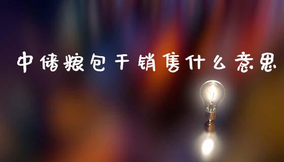 中储粮包干销售什么意思_财经百问_第1张_财经百问网 中储粮包干销售什么意思_https://cj002.lansai.wang_财经百问_第1张